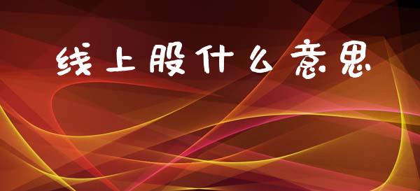 线上股什么意思_https://wap.yjjixie.cn_证券市场_第1张