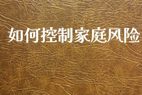 如何控制家庭风险_https://wap.yjjixie.cn_商业资讯_第1张