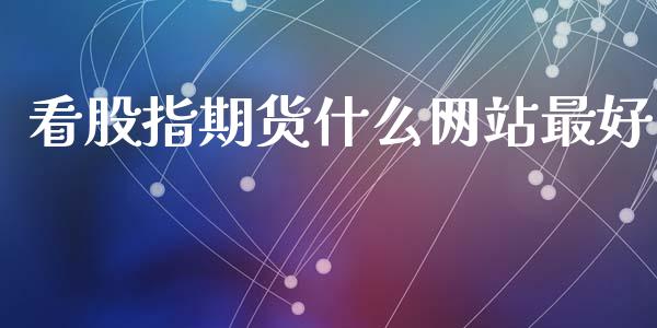 看股指期货什么网站最好_https://wap.yjjixie.cn_商业资讯_第1张