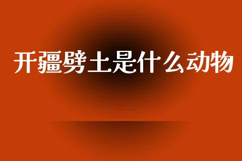 开疆劈土是什么动物_https://wap.yjjixie.cn_证券市场_第1张