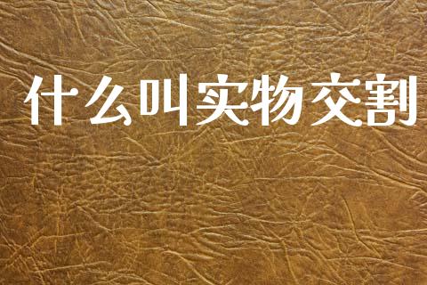 什么叫实物交割_https://wap.yjjixie.cn_保险理财_第1张
