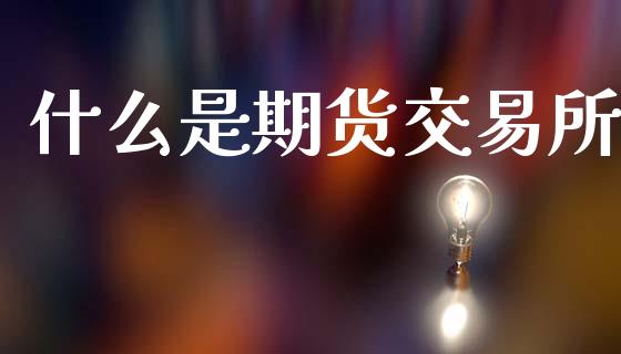 什么是期货交易所_https://wap.yjjixie.cn_保险理财_第1张