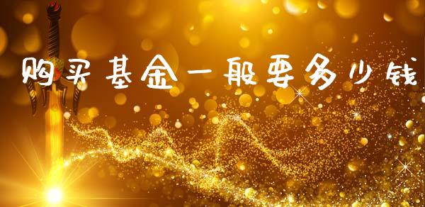 购买基金一般要多少钱_https://wap.yjjixie.cn_商业资讯_第1张