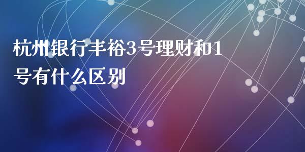 杭州银行丰裕3号理财和1号有什么区别_https://wap.yjjixie.cn_港股行情_第1张