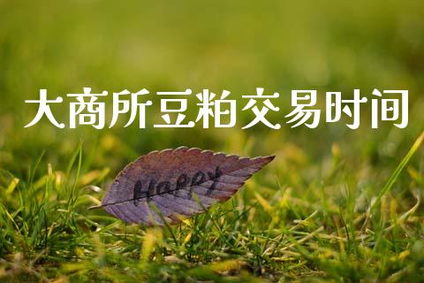 大商所豆粕交易时间_https://wap.yjjixie.cn_证券市场_第1张