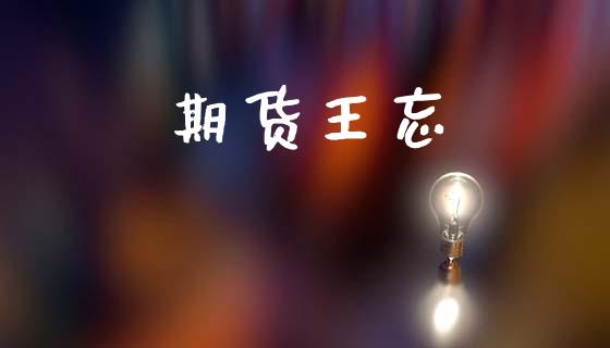 期货王忘_https://wap.yjjixie.cn_商业资讯_第1张