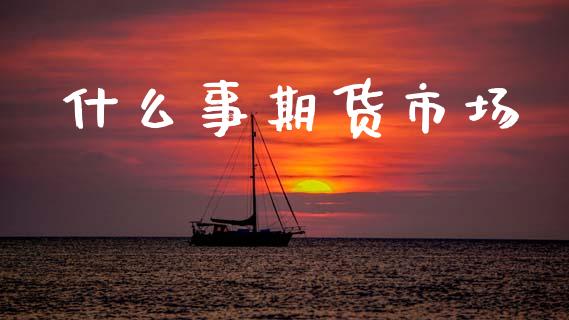 什么事期货市场_https://wap.yjjixie.cn_保险理财_第1张