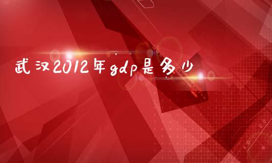 武汉2012年gdp是多少_https://wap.yjjixie.cn_证券市场_第1张