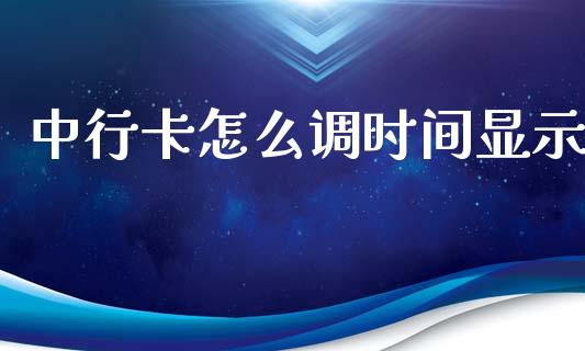 中行卡怎么调时间显示_https://wap.yjjixie.cn_保险理财_第1张