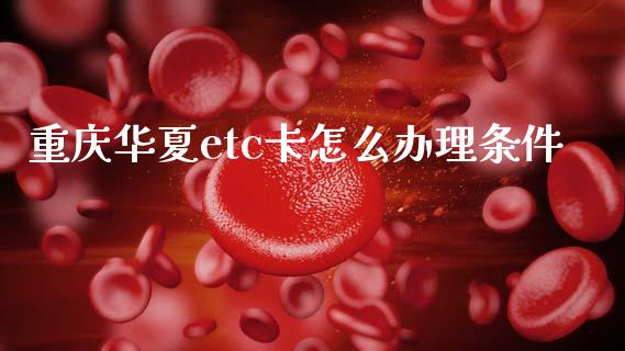 重庆华夏etc卡怎么办理条件_https://wap.yjjixie.cn_商业资讯_第1张