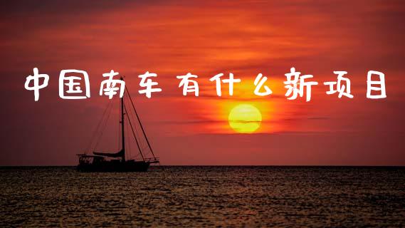 中国南车有什么新项目_https://wap.yjjixie.cn_商业资讯_第1张