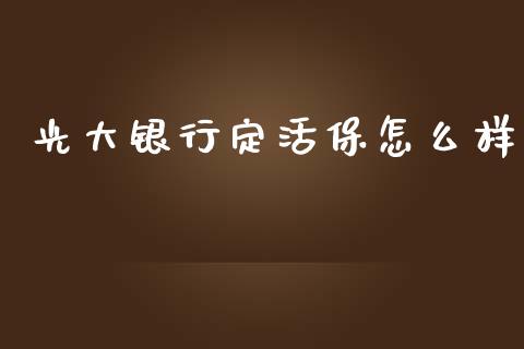 光大银行定活保怎么样_https://wap.yjjixie.cn_证券市场_第1张