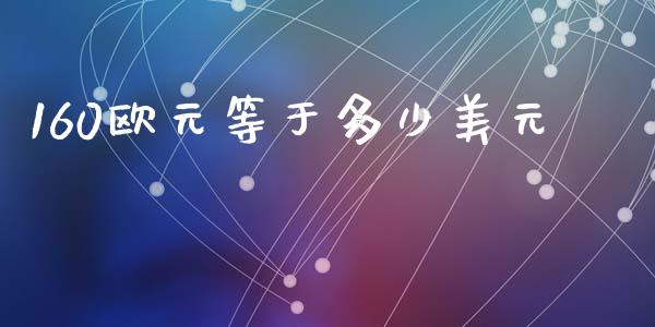 160欧元等于多少美元_https://wap.yjjixie.cn_证券市场_第1张