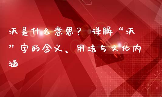 沃是什么意思？ 详解“沃”字的含义、用法与文化内涵_https://wap.yjjixie.cn_港股行情_第1张