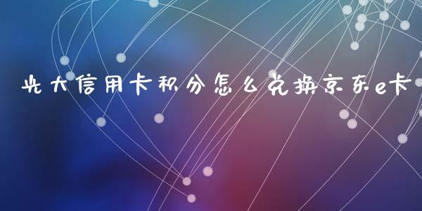 光大信用卡积分怎么兑换京东e卡_https://wap.yjjixie.cn_保险理财_第1张