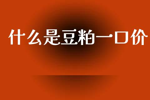 什么是豆粕一口价_https://wap.yjjixie.cn_商业资讯_第1张