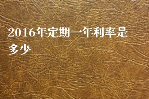 2016年定期一年利率是多少_https://wap.yjjixie.cn_商业资讯_第1张