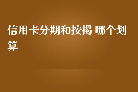信用卡分期和按揭 哪个划算_https://wap.yjjixie.cn_商业资讯_第1张