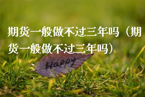 期货一般做不过三年吗（期货一般做不过三年吗）_https://wap.yjjixie.cn_证券市场_第1张