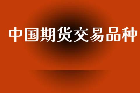 中国期货交易品种_https://wap.yjjixie.cn_商业资讯_第1张