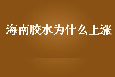 海南胶水为什么上涨_https://wap.yjjixie.cn_证券市场_第1张