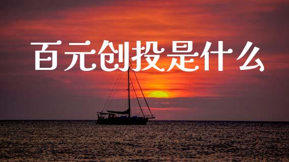 百元创投是什么_https://wap.yjjixie.cn_证券市场_第1张