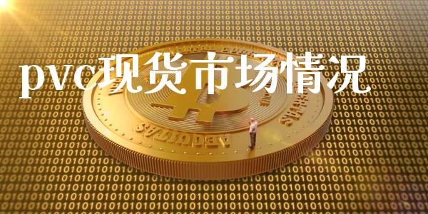 pvc现货市场情况_https://wap.yjjixie.cn_证券市场_第1张