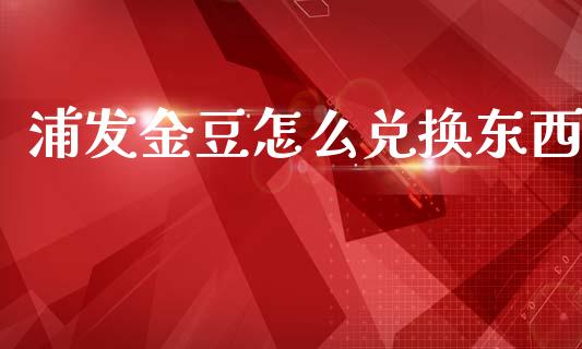 浦发金豆怎么兑换东西_https://wap.yjjixie.cn_港股行情_第1张