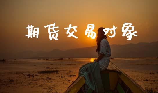 期货交易对象_https://wap.yjjixie.cn_商业资讯_第1张