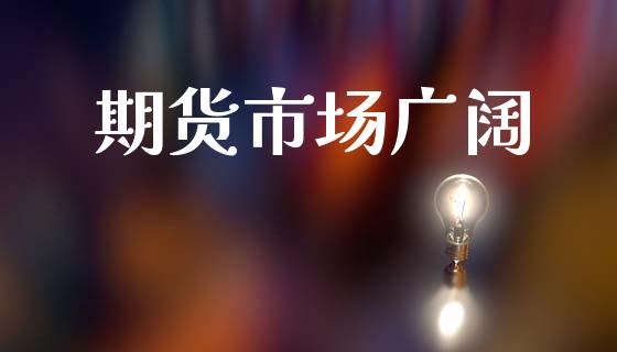 期货市场广阔_商业资讯_第1张_商业资讯_保险理财_证券市场_港股行情 期货市场广阔_https://wap.yjjixie.cn_商业资讯_第1张