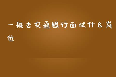 一般去交通银行面试什么岗位_https://wap.yjjixie.cn_证券市场_第1张