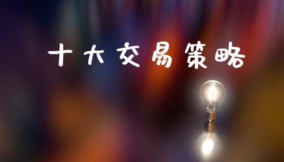 十大交易策略_https://wap.yjjixie.cn_证券市场_第1张