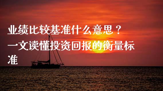 业绩比较基准什么意思? 一文读懂投资回报的衡量标准_商业资讯_第1张_商业资讯_保险理财_证券市场_港股行情 业绩比较基准什么意思? 一文读懂投资回报的衡量标准_https://wap.yjjixie.cn_商业资讯_第1张