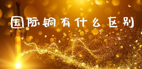 国际铜有什么区别_https://wap.yjjixie.cn_港股行情_第1张