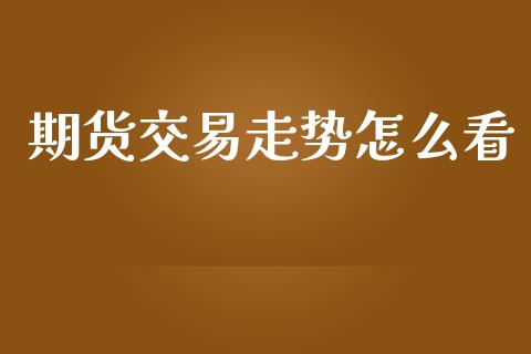 期货交易走势怎么看_https://wap.yjjixie.cn_商业资讯_第1张