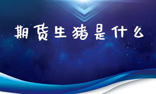 期货生猪是什么_https://wap.yjjixie.cn_保险理财_第1张