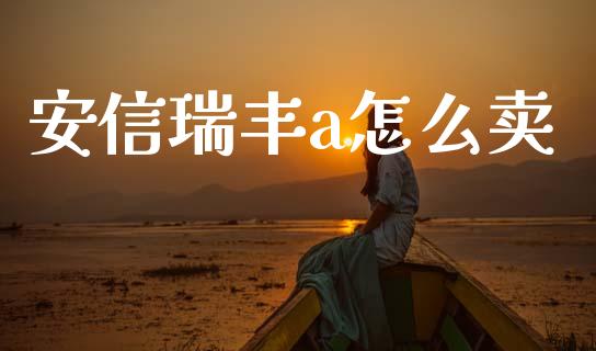 安信瑞丰a怎么卖_https://wap.yjjixie.cn_保险理财_第1张