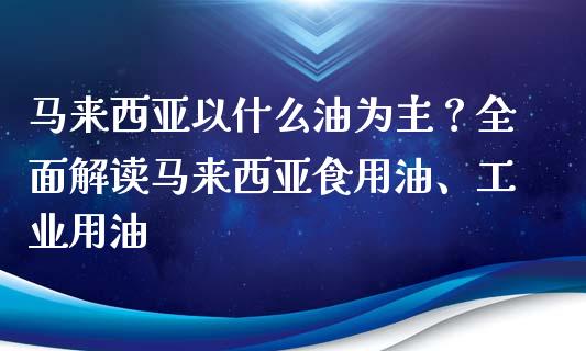 马来西亚以什么油为主？全面解读马来西亚食用油、工业用油_https://wap.yjjixie.cn_保险理财_第1张