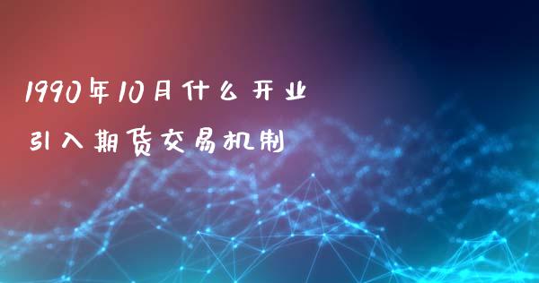 1990年10月什么开业引入期货交易机制_https://wap.yjjixie.cn_证券市场_第1张