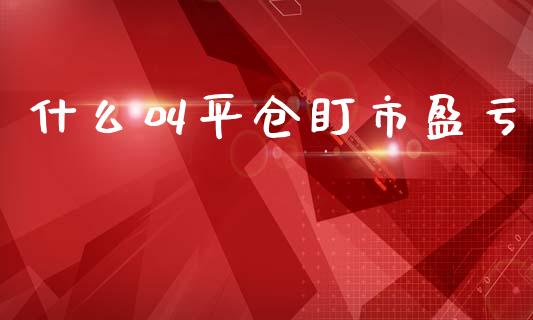 什么叫平仓盯市盈亏_https://wap.yjjixie.cn_港股行情_第1张