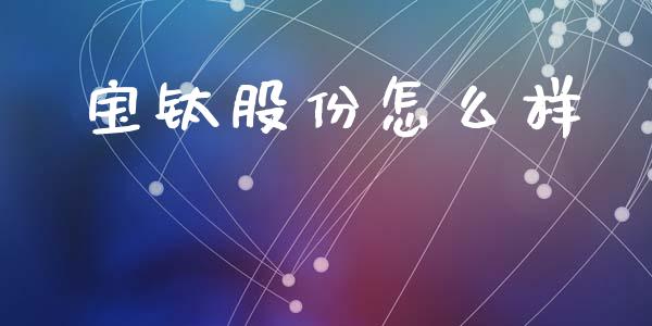宝钛股份怎么样_https://wap.yjjixie.cn_商业资讯_第1张
