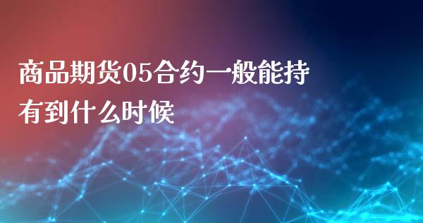 商品期货05合约一般能持有到什么时候_https://wap.yjjixie.cn_商业资讯_第1张
