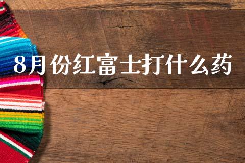8月份红富士打什么药_https://wap.yjjixie.cn_证券市场_第1张
