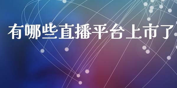 有哪些直播平台上市了_https://wap.yjjixie.cn_保险理财_第1张
