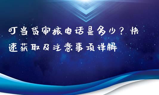 叮当贷审核电话是多少？快速获取及注意事项详解_https://wap.yjjixie.cn_商业资讯_第1张
