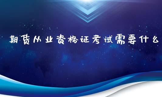 期货从业资格证考试需要什么_https://wap.yjjixie.cn_保险理财_第1张