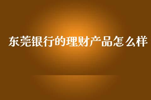 东莞银行的理财产品怎么样_https://wap.yjjixie.cn_港股行情_第1张