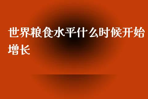 世界粮食水平什么时候开始增长_https://wap.yjjixie.cn_商业资讯_第1张