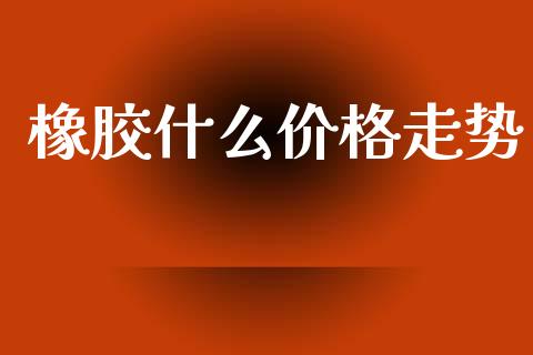 橡胶什么价格走势_https://wap.yjjixie.cn_证券市场_第1张