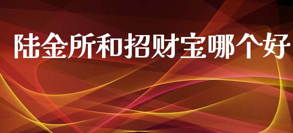 陆金所和招财宝哪个好_https://wap.yjjixie.cn_证券市场_第1张